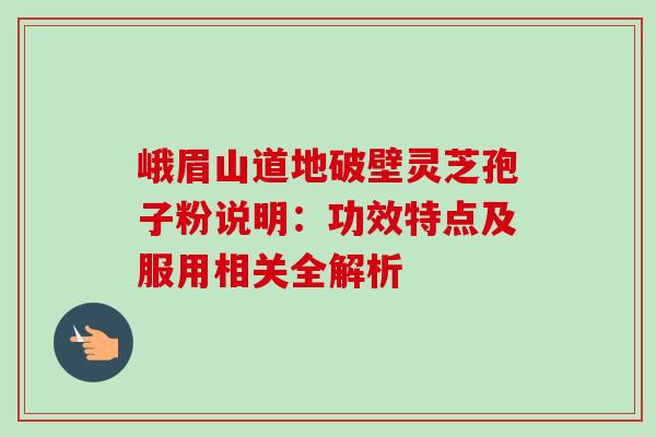 峨眉山道地破壁灵芝孢子粉说明：功效特点及服用相关全解析
