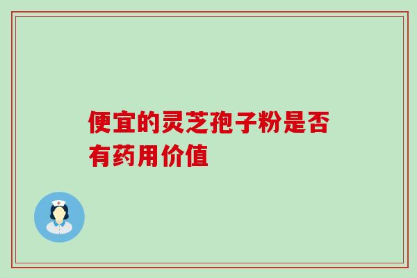 便宜的灵芝孢子粉是否有药用价值