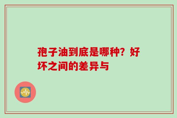 孢子油到底是哪种？好坏之间的差异与
