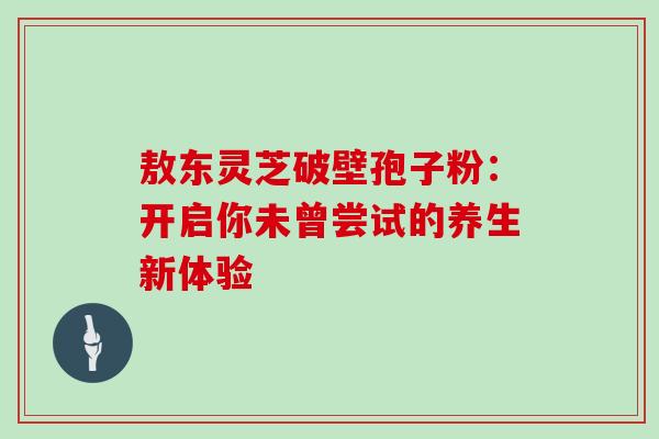 敖东灵芝破壁孢子粉：开启你未曾尝试的养生新体验