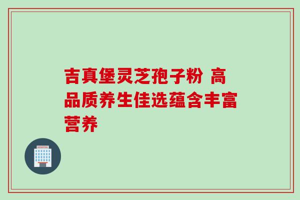 吉真堡灵芝孢子粉 高品质养生佳选蕴含丰富营养