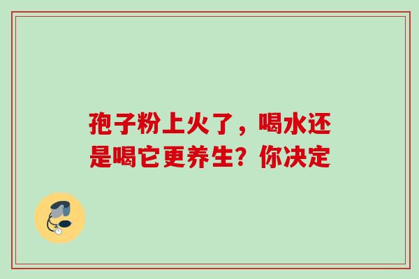 孢子粉上火了，喝水还是喝它更养生？你决定