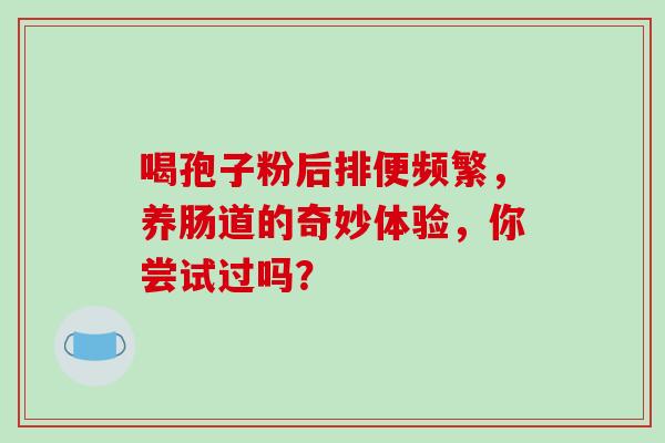 喝孢子粉后排便频繁，养肠道的奇妙体验，你尝试过吗？
