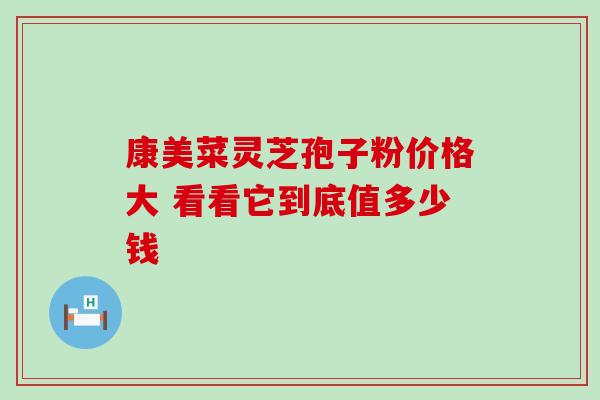 康美菜灵芝孢子粉价格大 看看它到底值多少钱