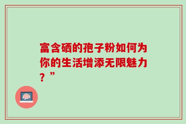 富含硒的孢子粉如何为你的生活增添无限魅力？”