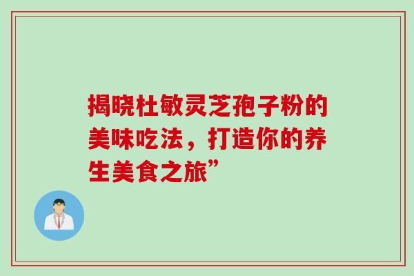 揭晓杜敏灵芝孢子粉的美味吃法，打造你的养生美食之旅”