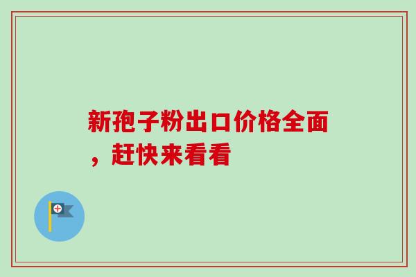 新孢子粉出口价格全面，赶快来看看
