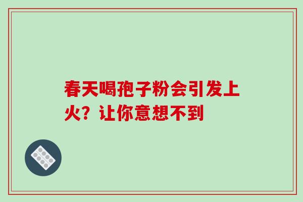春天喝孢子粉会引发上火？让你意想不到