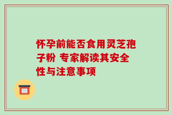 怀孕前能否食用灵芝孢子粉 专家解读其安全性与注意事项