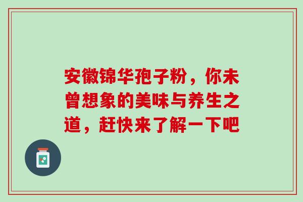 安徽锦华孢子粉，你未曾想象的美味与养生之道，赶快来了解一下吧