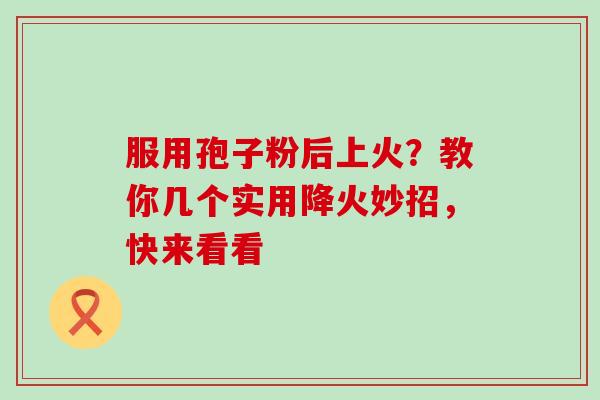服用孢子粉后上火？教你几个实用降火妙招，快来看看