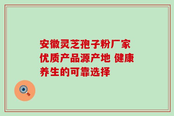 安徽灵芝孢子粉厂家 优质产品源产地 健康养生的可靠选择
