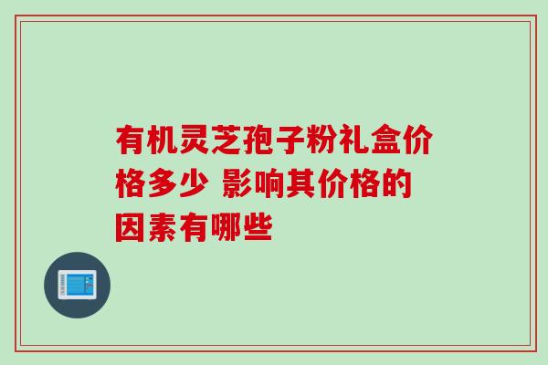 有机灵芝孢子粉礼盒价格多少 影响其价格的因素有哪些