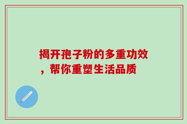 揭开孢子粉的多重功效，帮你重塑生活品质