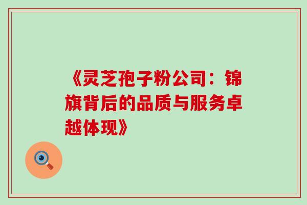 《灵芝孢子粉公司：锦旗背后的品质与服务卓越体现》