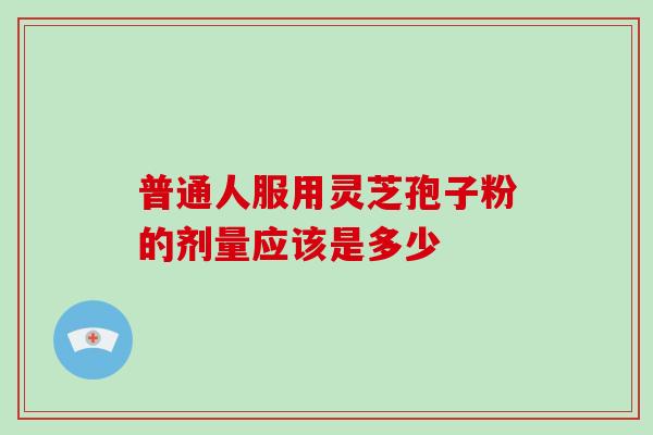 普通人服用灵芝孢子粉的剂量应该是多少
