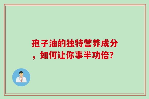 孢子油的独特营养成分，如何让你事半功倍？
