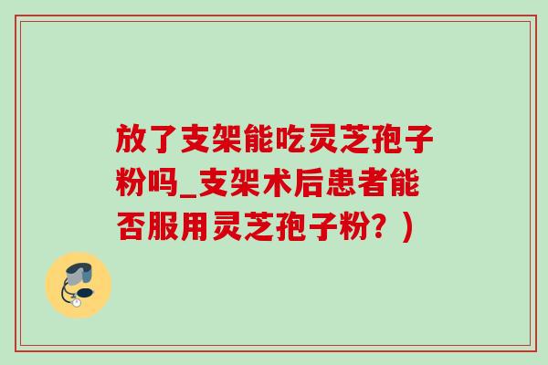 放了支架能吃灵芝孢子粉吗_支架术后患者能否服用灵芝孢子粉？)