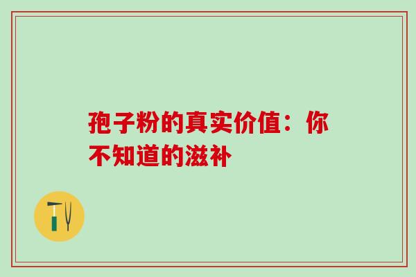 孢子粉的真实价值：你不知道的滋补