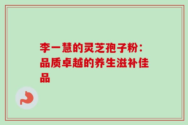 李一慧的灵芝孢子粉：品质卓越的养生滋补佳品