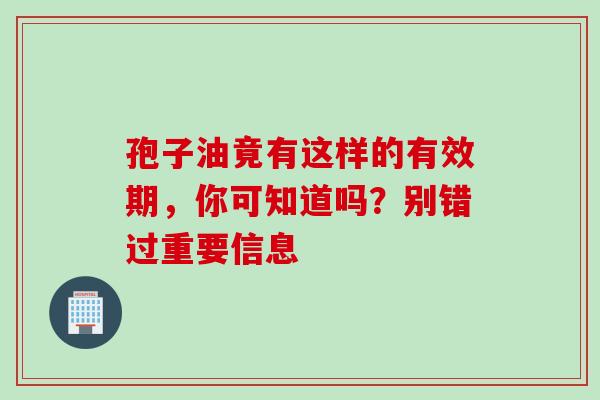 孢子油竟有这样的有效期，你可知道吗？别错过重要信息