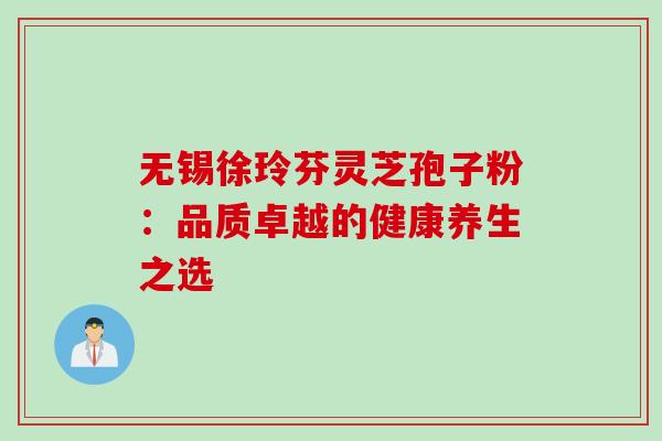 无锡徐玲芬灵芝孢子粉：品质卓越的健康养生之选