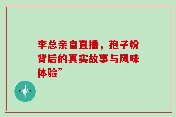 李总亲自直播，孢子粉背后的真实故事与风味体验”