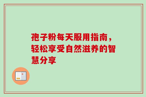 孢子粉每天服用指南，轻松享受自然滋养的智慧分享