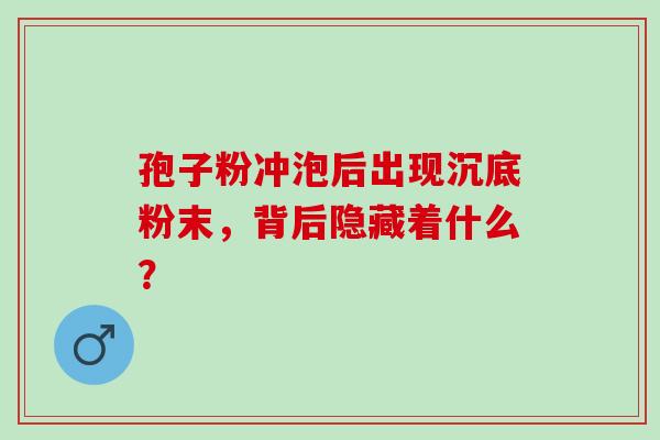 孢子粉冲泡后出现沉底粉末，背后隐藏着什么？