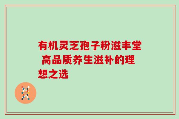 有机灵芝孢子粉滋丰堂 高品质养生滋补的理想之选
