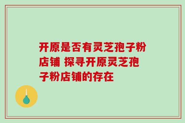 开原是否有灵芝孢子粉店铺 探寻开原灵芝孢子粉店铺的存在