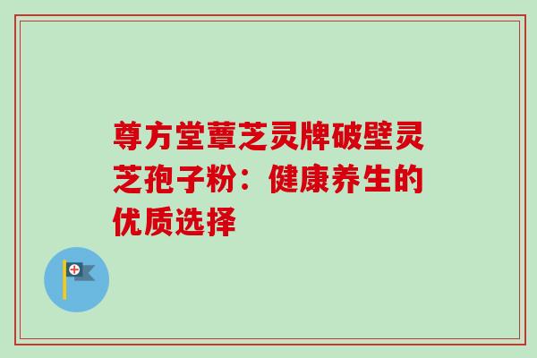 尊方堂蕈芝灵牌破壁灵芝孢子粉：健康养生的优质选择