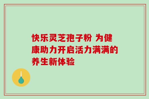 快乐灵芝孢子粉 为健康助力开启活力满满的养生新体验
