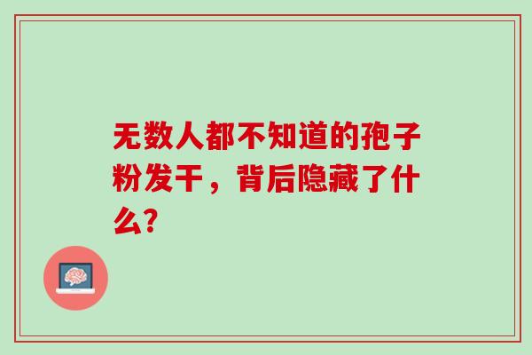 无数人都不知道的孢子粉发干，背后隐藏了什么？