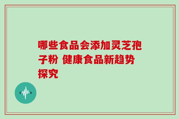哪些食品会添加灵芝孢子粉 健康食品新趋势探究