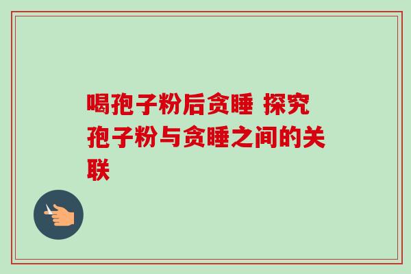 喝孢子粉后贪睡 探究孢子粉与贪睡之间的关联