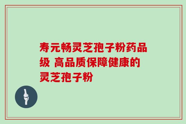 寿元畅灵芝孢子粉药品级 高品质保障健康的灵芝孢子粉