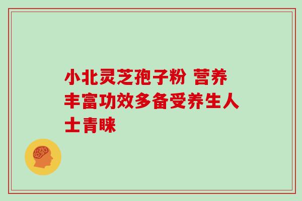 小北灵芝孢子粉 营养丰富功效多备受养生人士青睐