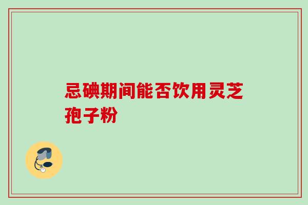忌碘期间能否饮用灵芝孢子粉