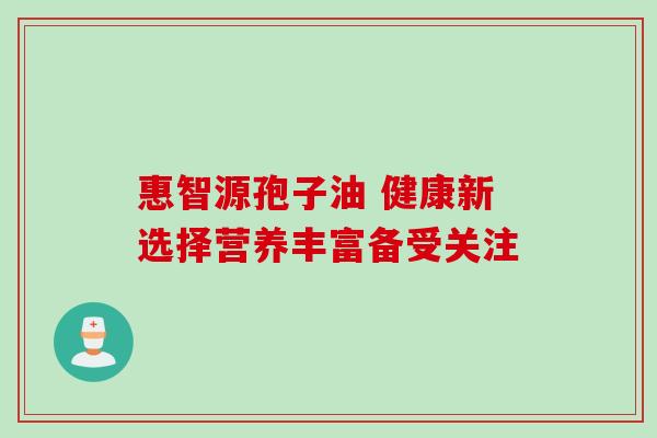 惠智源孢子油 健康新选择营养丰富备受关注