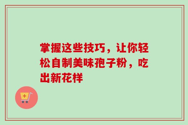 掌握这些技巧，让你轻松自制美味孢子粉，吃出新花样