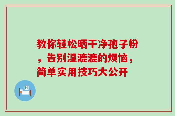 教你轻松晒干净孢子粉，告别湿漉漉的烦恼，简单实用技巧大公开