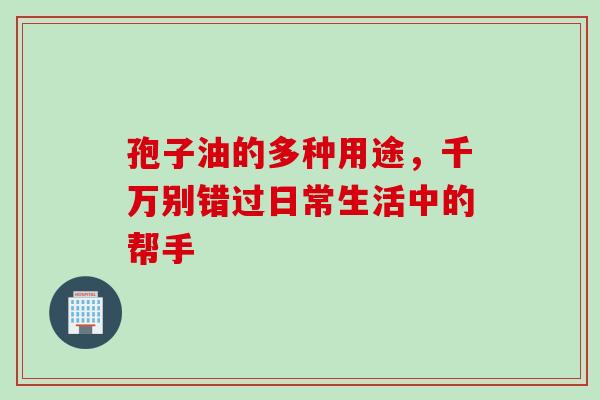 孢子油的多种用途，千万别错过日常生活中的帮手