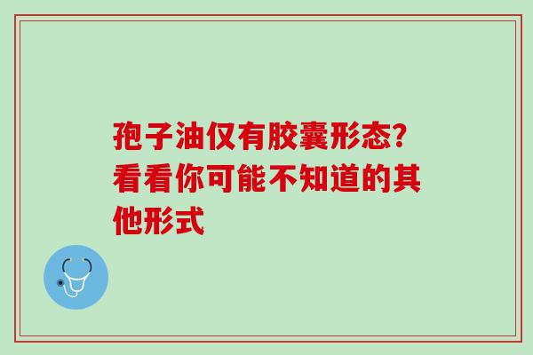 孢子油仅有胶囊形态？看看你可能不知道的其他形式