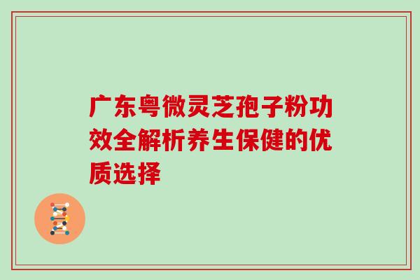 广东粤微灵芝孢子粉功效全解析养生保健的优质选择
