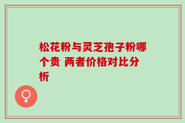 松花粉与灵芝孢子粉哪个贵 两者价格对比分析