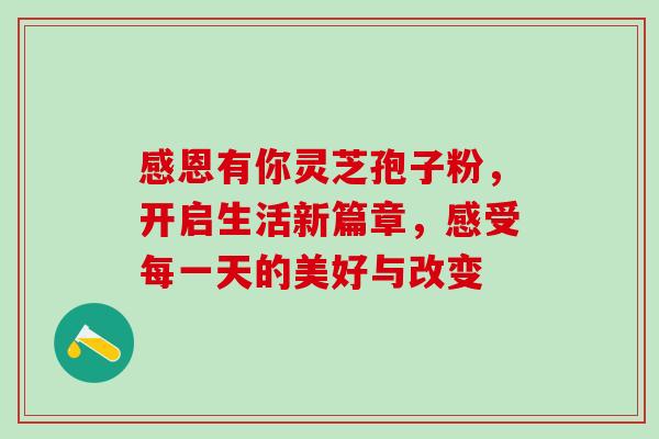 感恩有你灵芝孢子粉，开启生活新篇章，感受每一天的美好与改变