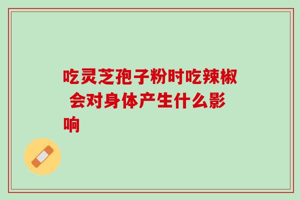 吃灵芝孢子粉时吃辣椒 会对身体产生什么影响