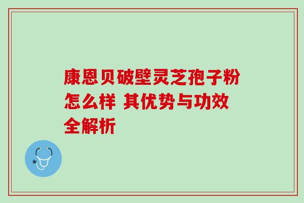 康恩贝破壁灵芝孢子粉怎么样 其优势与功效全解析