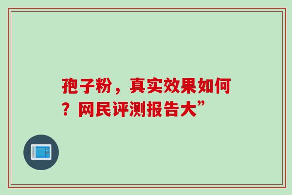 孢子粉，真实效果如何？网民评测报告大”